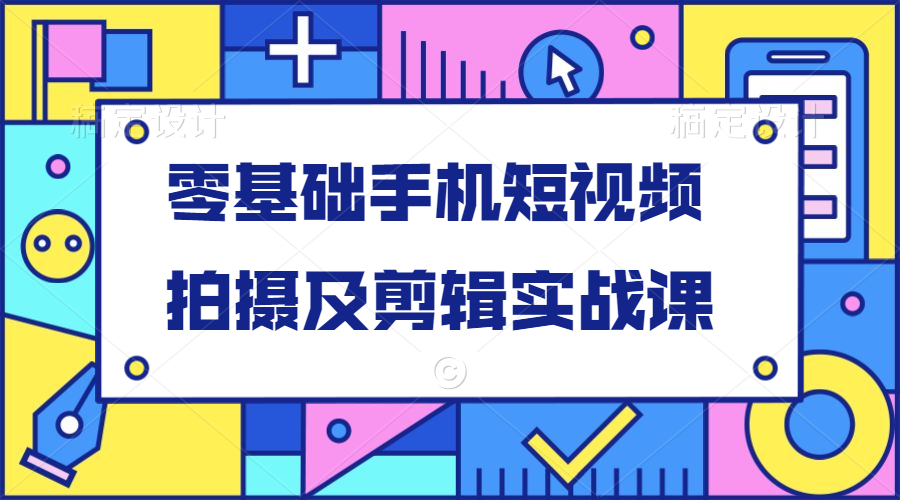 零基础手机短视频拍摄及剪辑实战课