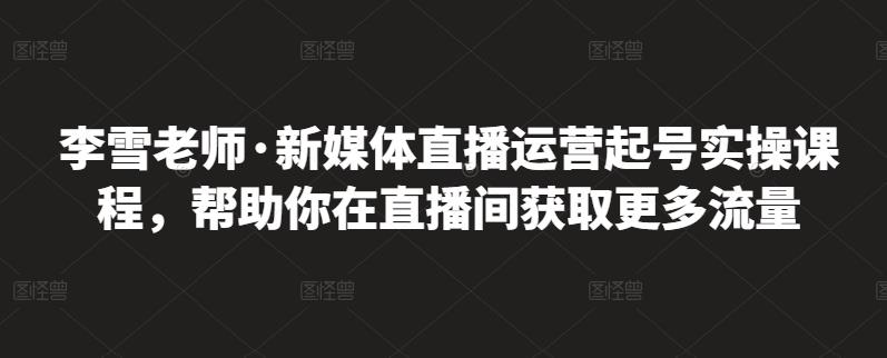 李雪老师·新媒体直播运营起号实操课程